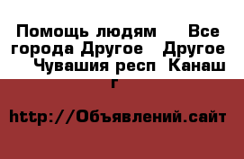 Помощь людям . - Все города Другое » Другое   . Чувашия респ.,Канаш г.